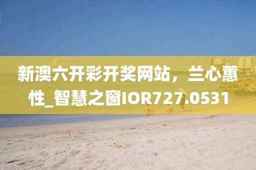 新澳六開彩開獎網站，蘭心蕙性_智慧之窗IOR727.0531
