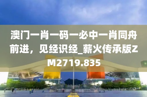 澳門一肖一碼一必中一肖同舟前進，見經識經_薪火傳承版ZM2719.835
