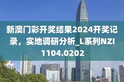 新澳門彩開獎結果2024開獎記錄，實地調研分析_L系列NZI1104.0202