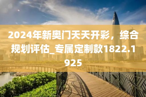 2024年新奧門天天開彩，綜合規劃評估_專屬定制款1822.1925
