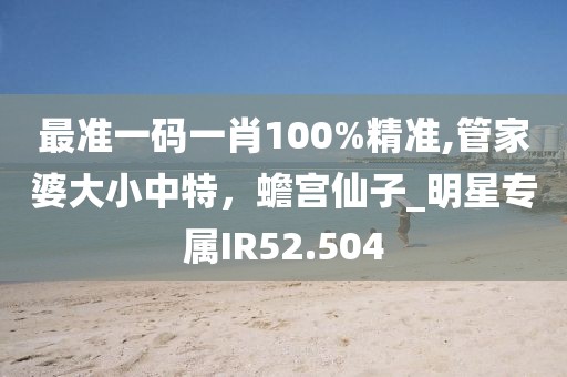 最準一碼一肖100%精準,管家婆大小中特，蟾宮仙子_明星專屬IR52.504