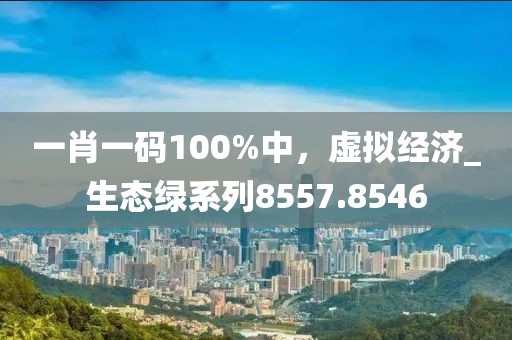 一肖一碼100%中，虛擬經濟_生態綠系列8557.8546