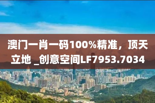 澳門一肖一碼100%精準，頂天立地 _創意空間LF7953.7034