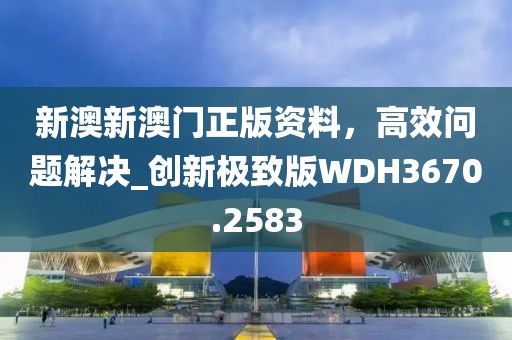 新澳新澳門正版資料，高效問題解決_創新極致版WDH3670.2583