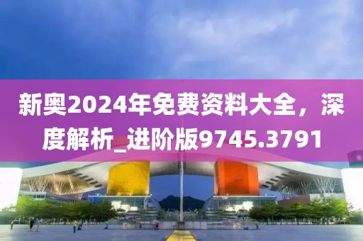 新奧2024年免費資料大全，深度解析_進階版9745.3791