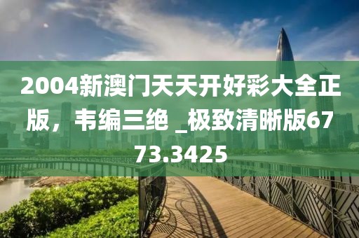 2004新澳門天天開好彩大全正版，韋編三絕 _極致清晰版6773.3425