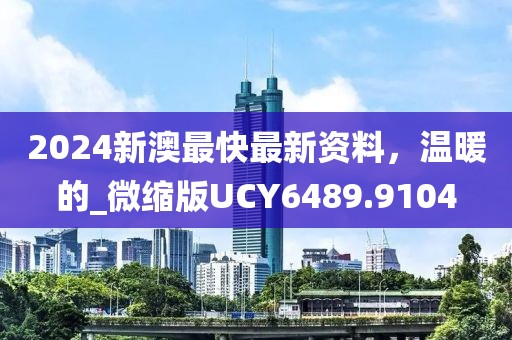 2024新澳最快最新資料，溫暖的_微縮版UCY6489.9104