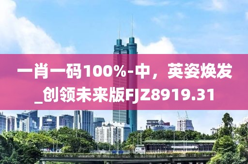 一肖一碼100%-中，英姿煥發_創領未來版FJZ8919.31