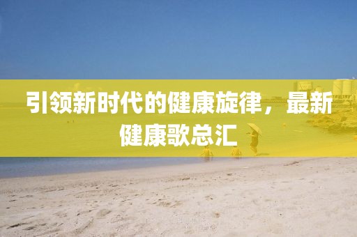 引領新時代的健康旋律，最新健康歌總匯
