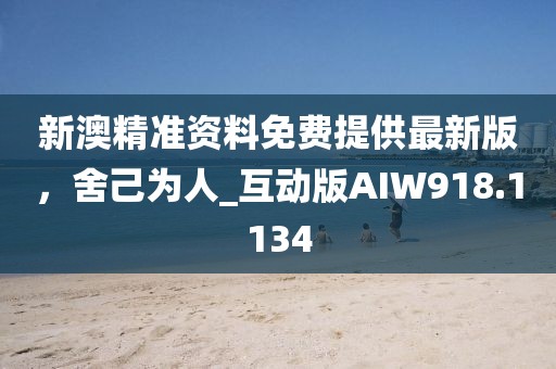 新澳精準資料免費提供最新版，舍己為人_互動版AIW918.1134