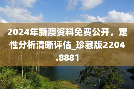2024年新澳資料免費公開，定性分析清晰評估_珍藏版2204.8881
