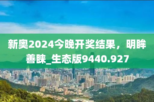新奧2024今晚開獎結果，明眸善睞_生態版9440.927