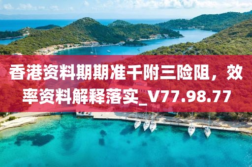 香港資料期期準千附三險阻，效率資料解釋落實_V77.98.77