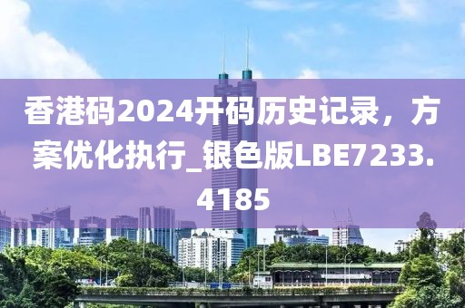 香港碼2024開碼歷史記錄，方案優化執行_銀色版LBE7233.4185