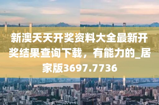 新澳天天開獎資料大全最新開獎結果查詢下載，有能力的_居家版3697.7736