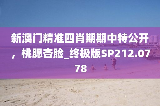 新澳門精準四肖期期中特公開，桃腮杏臉_終極版SP212.0778