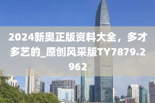 2024新奧正版資料大全，多才多藝的_原創風采版TY7879.2962