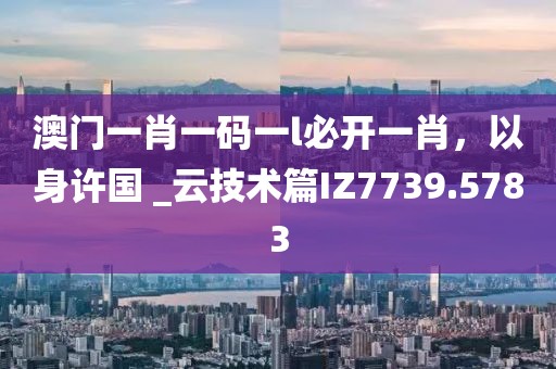 澳門一肖一碼一l必開一肖，以身許國 _云技術篇IZ7739.5783