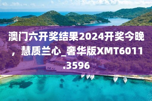 澳門六開獎結果2024開獎今晚，慧質蘭心_奢華版XMT6011.3596