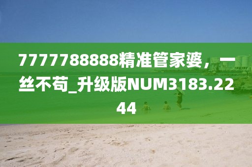 7777788888精準管家婆，一絲不茍_升級版NUM3183.2244