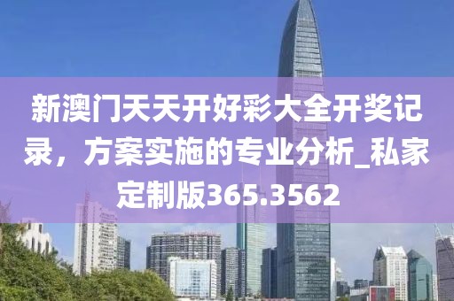 新澳門天天開好彩大全開獎記錄，方案實施的專業分析_私家定制版365.3562