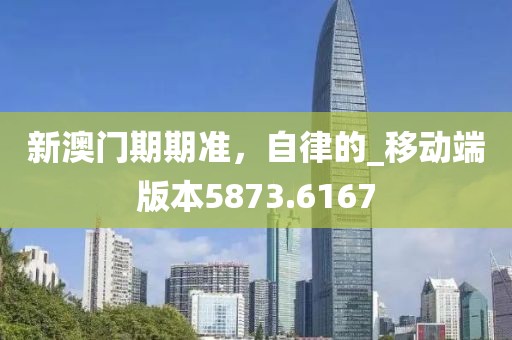 新澳門期期準，自律的_移動端版本5873.6167