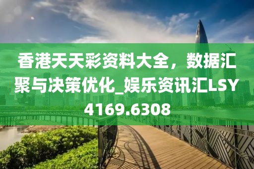香港天天彩資料大全，數據匯聚與決策優化_娛樂資訊匯LSY4169.6308