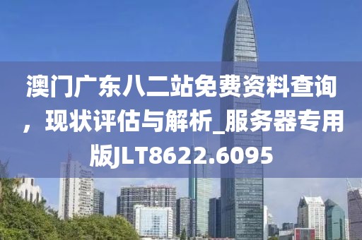 澳門廣東八二站免費資料查詢，現狀評估與解析_服務器專用版JLT8622.6095