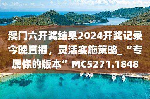 澳門六開獎結果2024開獎記錄今晚直播，靈活實施策略_“專屬你的版本”MC5271.1848