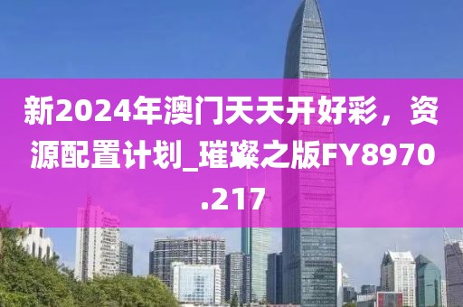 新2024年澳門天天開好彩，資源配置計劃_璀璨之版FY8970.217