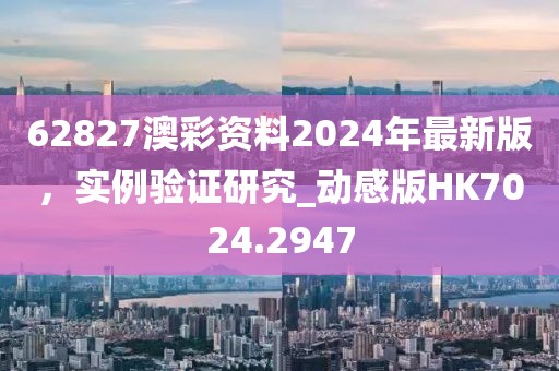 62827澳彩資料2024年最新版，實例驗證研究_動感版HK7024.2947