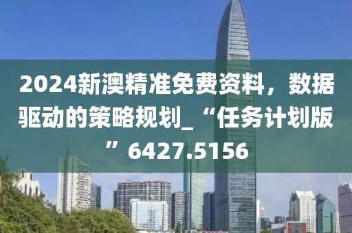 2024新澳精準免費資料，數據驅動的策略規劃_“任務計劃版”6427.5156