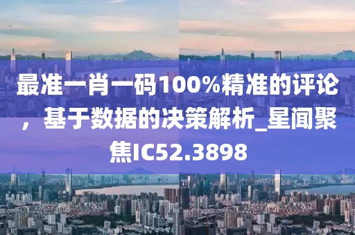 最準一肖一碼100%精準的評論，基于數據的決策解析_星聞聚焦IC52.3898