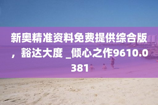 新奧精準資料免費提供綜合版，豁達大度 _傾心之作9610.0381