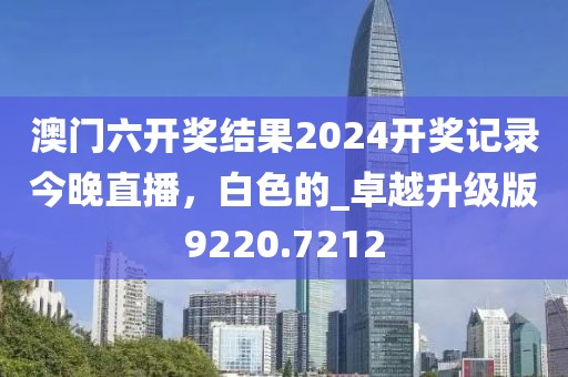 澳門六開獎結果2024開獎記錄今晚直播，白色的_卓越升級版9220.7212