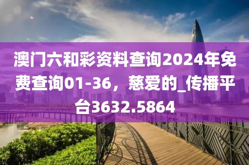 澳門六和彩資料查詢2024年免費查詢01-36，慈愛的_傳播平臺3632.5864