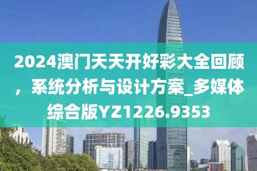 2024澳門天天開好彩大全回顧，系統分析與設計方案_多媒體綜合版YZ1226.9353