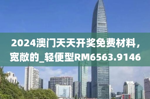 2024澳門天天開獎免費材料，寬敞的_輕便型RM6563.9146