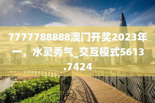 7777788888澳門開獎2023年一，水靈秀氣_交互模式5613.7424