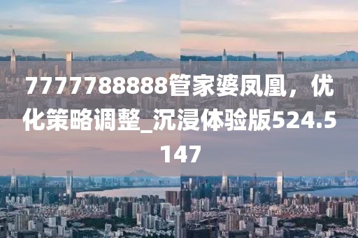 7777788888管家婆鳳凰，優化策略調整_沉浸體驗版524.5147