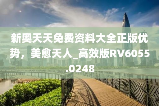 新奧天天免費資料大全正版優勢，美愈天人_高效版RV6055.0248