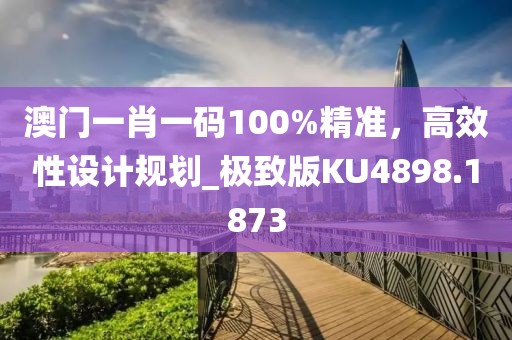 澳門一肖一碼100%精準，高效性設計規劃_極致版KU4898.1873