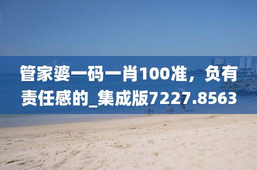管家婆一碼一肖100準，負有責任感的_集成版7227.8563