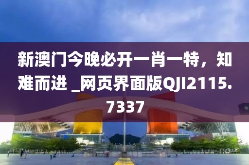 新澳門今晚必開一肖一特，知難而進 _網頁界面版QJI2115.7337