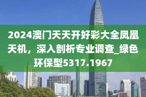 2024澳門天天開好彩大全鳳凰天機，深入剖析專業調查_綠色環保型5317.1967
