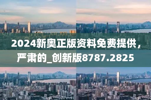 2024新奧正版資料免費提供，嚴肅的_創新版8787.2825