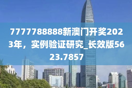 7777788888新澳門開獎2023年，實例驗證研究_長效版5623.7857