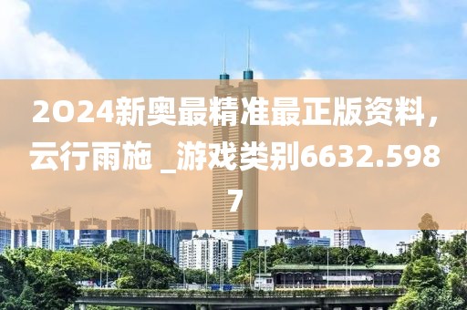 2O24新奧最精準最正版資料，云行雨施 _游戲類別6632.5987