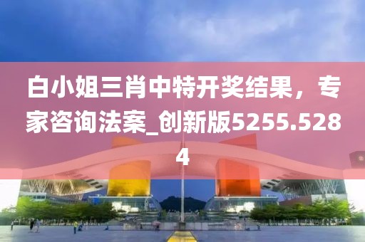 白小姐三肖中特開獎結果，專家咨詢法案_創新版5255.5284