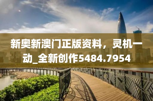 新奧新澳門正版資料，靈機一動_全新創作5484.7954